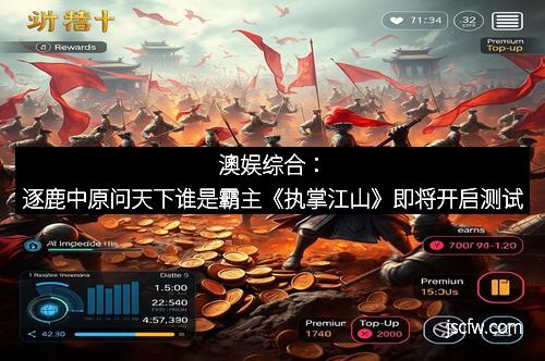 澳娱综合：逐鹿中原问天下谁是霸主《执掌江山》即将开启测试